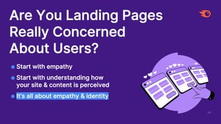 54
Are You Landing Pages
Really Concerned
About Users?
● Start with empathy
● Start with understanding how
your site & content is perceived
● It’s all about empathy & identity
 