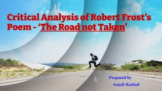 Critical Analysis of Robert Frost’s
Poem - ‘The Road not Taken’
Prepared by
Anjali Rathod
 