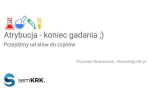 Confidential + Proprietary
Atrybucja - koniec gadania ;)
Przejdźmy od słów do czynów
Przemek Modrzewski, MarketingLAB.pl
 
