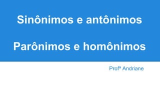 Sinônimos e antônimos
Parônimos e homônimos
Profª Andriane
 
