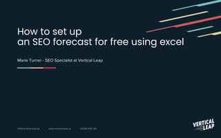 info@vertical-leap.uk www.vertical-leap.uk 02392 830 281
How to set up
an SEO forecast for free using excel
Marie Turner - SEO Specialist at Vertical Leap
 