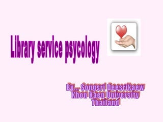 Library service psycology By... Songsri Deesrikaew Khon Kaen University Thailand 