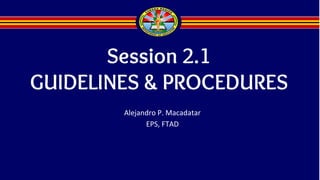 Session 2.1
GUIDELINES & PROCEDURES
Alejandro P. Macadatar
EPS, FTAD
 