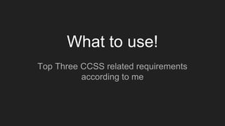 What to use!
Top Three CCSS related requirements
according to me
 