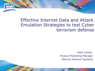 Mark Lambe  Product Marketing Manager Shenick Network Systems Emulation Strategies to test Cyber terrorism defense Effective Internet Data and Attack 
