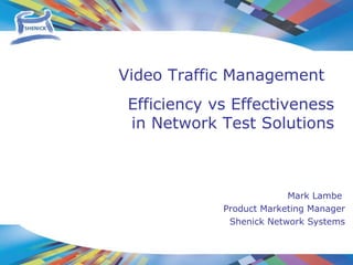 Mark Lambe  Product Marketing Manager Shenick Network Systems Efficiency vs Effectiveness in Network Test Solutions Video Traffic Management  