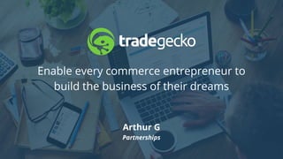 Enable every commerce entrepreneur to
build the business of their dreams
Arthur G
Partnerships
 