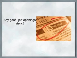 Any good job openings
       lately ?
 