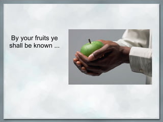By your fruits ye
shall be known ...
 