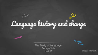 Language history and change
The Study of Language.
George Yule
Unit 17. Dilella - Horvath
 