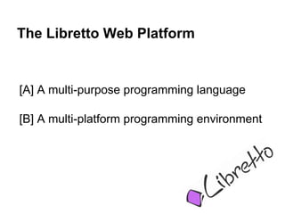 The Libretto Web Platform


[A] A multi-purpose programming language

[B] A multi-platform programming environment
 