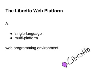 The Libretto Web Platform

A

    ● single-language
    ● multi-platform

web programming environment
 