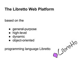 The Libretto Web Platform

based on the

  ●   general-purpose
  ●   high-level
  ●   dynamic
  ●   object-oriented

programming language Libretto
 