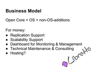 Business Model
Open Core = OS + non-OS-additions

For money:
● Replication Support
● Scalability Support
● Dashboard for Monitoring & Management
● Technical Maintenance & Consulting
● Hosting?
 