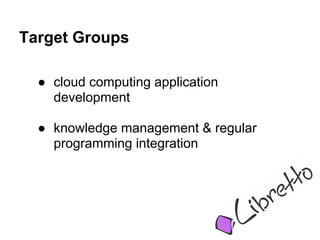 Target Groups

  ● cloud computing application
    development

  ● knowledge management & regular
    programming integration
 