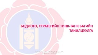 Capital City Committee of The Mongolian People’s Party
Proprietary and Confidential
БОДЛОГО, СТРАТЕГИЙН ТИНК-ТАНК БАГИЙН
ТАНИЛЦУУЛГА
 