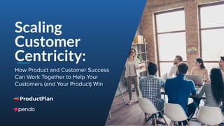 1Page
How Product and Customer Success
Can Work Together to Help Your
Customers (and Your Product) Win
Scaling
Customer
Centricity:
 