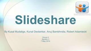 Slideshare
By Kusal Mudalige, Kunal Deolankar, Anuj Bambhrolia, Robert Adamiecki
Group 4
Section 3
7 May 2014
http://upload.wikimedia.org/wikipedia/commons/f/f
3/SlideShare_Presentaciones_en_Powerpoint.jpg
 