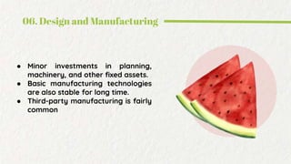 06. Design and Manufacturing
● Minor investments in planning,
machinery, and other fixed assets.
● Basic manufacturing technologies
are also stable for long time.
● Third-party manufacturing is fairly
common
 