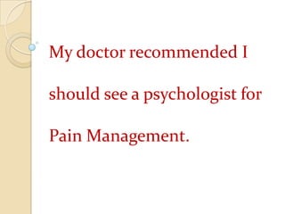 My doctor recommended I should see a psychologist for Pain Management. 