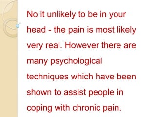 No it unlikely to be in your head - the pain is most likely very real. However there are many psychological techniques which have been shown to assist people in coping with chronic pain.