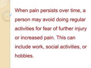 When pain persists over time, a person may avoid doing regular activities for fear of further injury or increased pain. This can include work, social activities, or hobbies. 