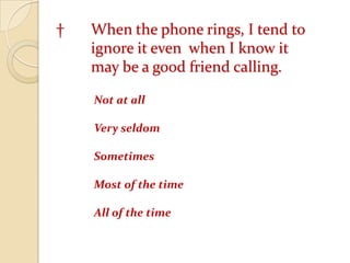 	† 	When the phone rings, I tend to 		ignore it even  when I know it 			may be a good friend calling. Not at all 	Very seldom 	Sometimes 	Most of the time 	All of the time