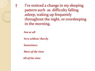 	† 	I've noticed a change in my sleeping 		pattern such  as  difficulty falling 			asleep, waking up frequently 			throughout the night, or oversleeping 		in the morning. 	 Not at all Very seldom/ Rarely Sometimes Most of the time 	All of the time