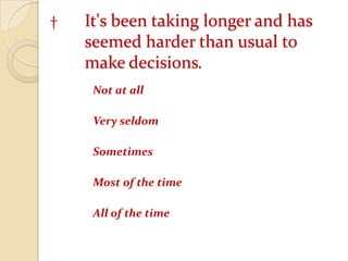 	† 	It's been taking longer and has 		seemed harder than usual to 		make decisions. Not at all 	Very seldom 	Sometimes 	Most of the time 	All of the time