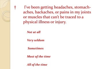 †	 I've been getting headaches, stomach-	aches, backaches, or pains in my joints 	or muscles that can’t be traced to a 	physical illness or injury. 	Not at all 	Very seldom	 Sometimes 	Most of the time 	All of the time