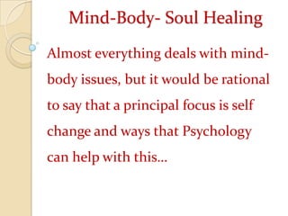 Mind-Body- Soul HealingAlmost everything deals with mind-body issues, but it would be rational to say that a principal focus is self change and ways that Psychology can help with this…