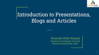 Introduction to Presentations,
Blogs and Articles
Noorush Shifa Nizami
Research Coordinator ClinoSol
Research Hyderabad, India.
1
 