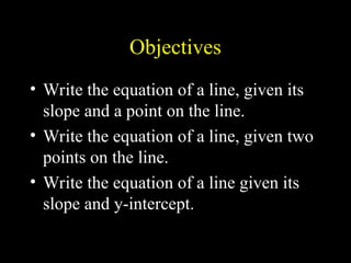 Objectives
? Write the equation of a line, given its
slope and a point on the line.
? Write the equation of a line, given two
points on the line.
? Write the equation of a line given its
slope and y-intercept.
 