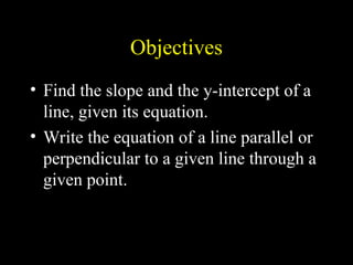 Objectives
? Find the slope and the y-intercept of a
line, given its equation.
? Write the equation of a line parallel or
perpendicular to a given line through a
given point.
 