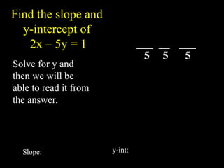 Find the slope and
y-intercept of
2x C 5y = 1
Solve for y and
then we will be
able to read it from
the answer.
1
5
2 ?
? y
x
y
x 5
1
2 ?
?
y
x ?
?
5
1
5
2
5
1
x
5
2
y ?
?
5
2
?
m
5
1
-
5 5 5
Slope: y-int:
 