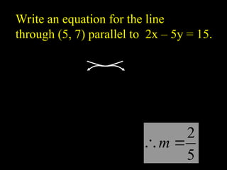 Write an equation for the line
through (5, 7) parallel to 2x C 5y = 15.
5
2
?
?m
15
5
2 ?
? y
x
y
x 5
15
2 ?
?
5
5
5
15
5
2 y
x
?
?
y
x ?
? 3
5
2
 