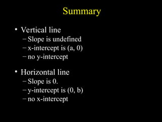 Summary
? Vertical line
C Slope is undefined
C x-intercept is (a, 0)
C no y-intercept
? Horizontal line
C Slope is 0.
C y-intercept is (0, b)
C no x-intercept
a
x ?
b
y ?
 