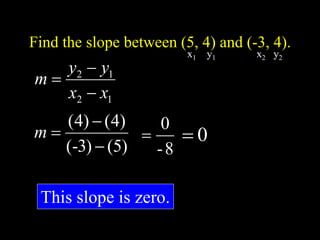 Find the slope between (5, 4) and (-3, 4).
1
2
1
2
x
x
y
y
m



)
5
(
)
3
-
(
)
4
(
)
4
(



m
8
-
0

This slope is zero.
x1 y1 x2 y2
0

 