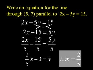Write an equation for the line
through (5, 7) parallel to 2x – 5y = 15.
5
2

m
15
5
2 
 y
x
y
x 5
15
2 

5
5
5
15
5
2 y
x


y
x 
3
5
2
 