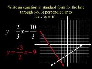 Write an equation in standard form for the line
through (-8, 3) perpendicular to
2x - 3y = 10.
3
10
3
2

 x
y
9
2
3
-

 x
y
 