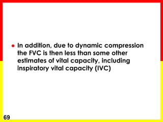  In addition, due to dynamic compression 
the FVC is then less than some other 
estimates of vital capacity, including 
inspiratory vital capacity (IVC) 
69 
 
