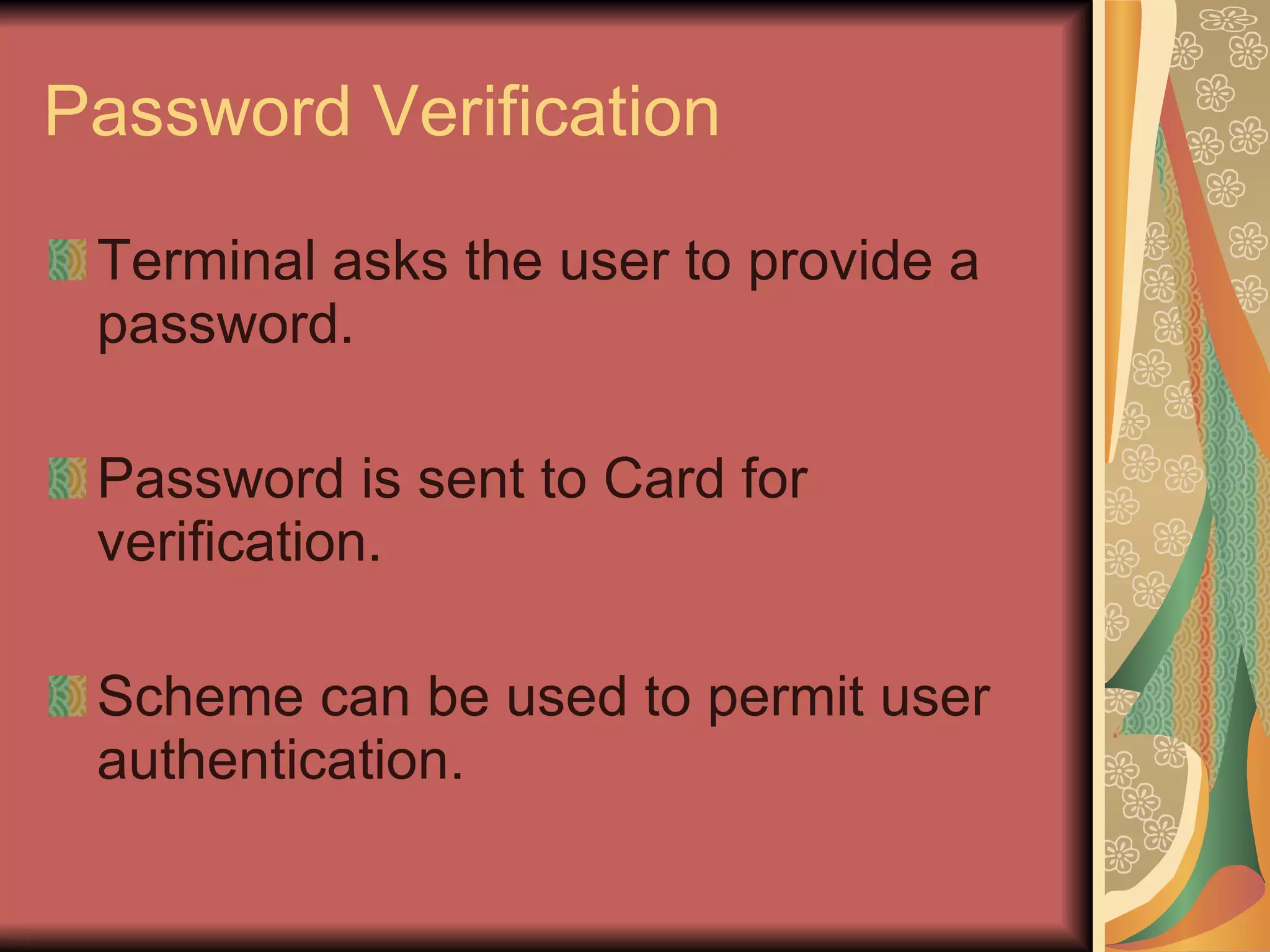 Password Verification Terminal asks the user to provide a password. Password is sent to Card for verification. Scheme can be used to permit user authentication. 