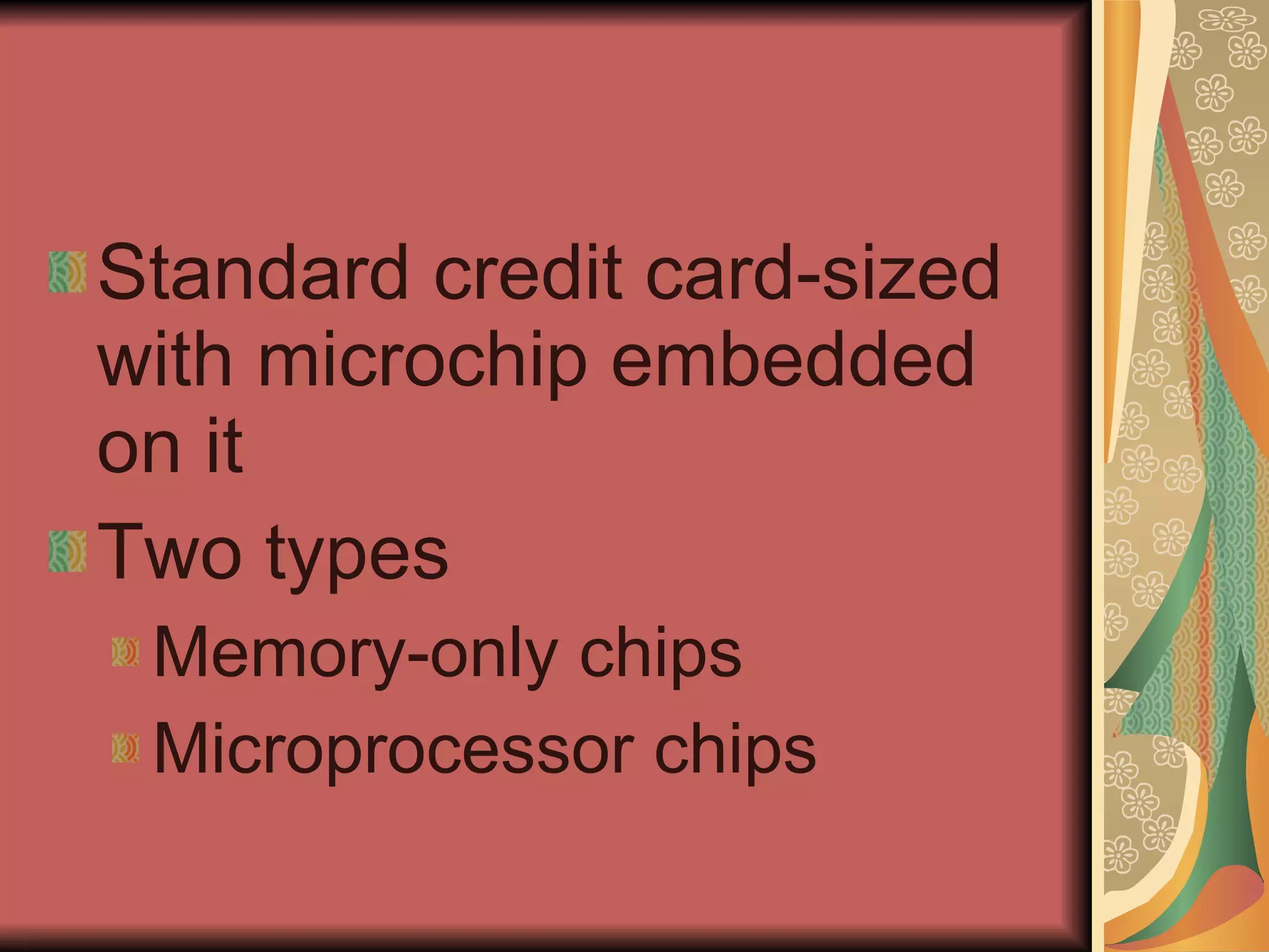 Standard credit card-sized with microchip embedded on it Two types  Memory-only chips Microprocessor chips 