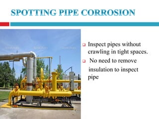  Inspect pipes without
crawling in tight spaces.
 No need to remove
insulation to inspect
pipe
 