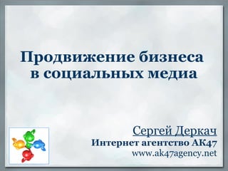 Продвижение бизнеса  в социальных медиа Сергей Деркач Интернет агентство АК47 www.ak47agency.net 