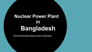 Nuclear Power Plant
in
Bangladesh
Environmental Issues and its Solution
 