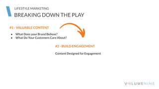 BREAKING DOWN THE PLAY
LIFESTYLE MARKETING
#1 - VALUABLE CONTENT
● What Does your Brand Believe?
● What Do Your Customers Care About?
#2 - BUILD ENGAGEMENT
Content Designed for Engagement
 