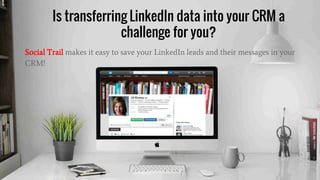 Is transferring LinkedIn data into your CRM a
challenge for you?
Social Trail makes it easy to save your LinkedIn leads and their messages in your
CRM!
 