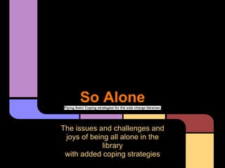 So AloneFlying Solo! Coping strategies for the sole charge librarian.
The issues and challenges and
joys of being all alone in the
library
with added coping strategies
 