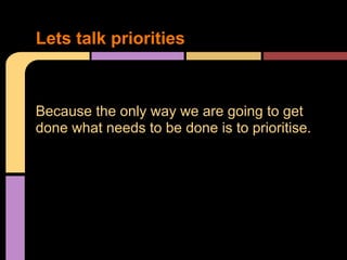 Because the only way we are going to get
done what needs to be done is to prioritise.
Lets talk priorities
 
